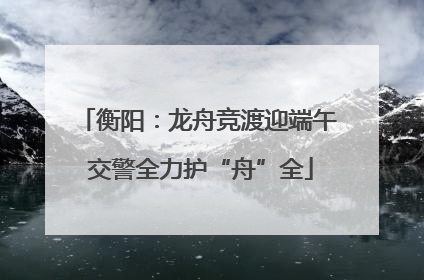 衡阳：龙舟竞渡迎端午 交警全力护“舟”全