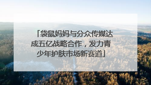 袋鼠妈妈与分众传媒达成五亿战略合作，发力青少年护肤市场新赛道