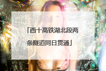 西十高铁湖北段两条隧道同日贯通