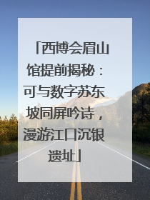 西博会眉山馆提前揭秘：可与数字苏东坡同屏吟诗，漫游江口沉银遗址