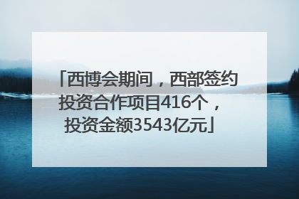西博会期间，西部签约投资合作项目416个，投资金额3543亿元