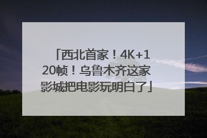 西北首家！4K+120帧！乌鲁木齐这家影城把电影玩明白了