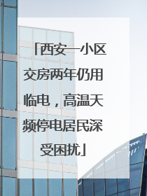 西安一小区交房两年仍用临电，高温天频停电居民深受困扰