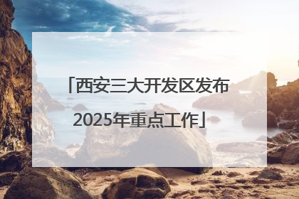 西安三大开发区发布2025年重点工作