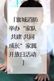 襄城消防举办“家队共建 共同成长”家属开放日活动