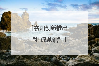 襄阳创新推出“社保茶馆”
