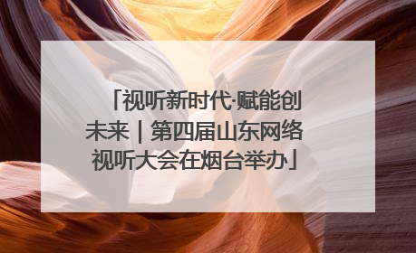 视听新时代·赋能创未来｜第四届山东网络视听大会在烟台举办