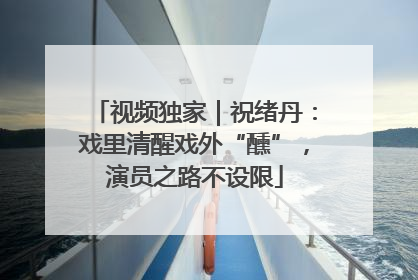 视频独家｜祝绪丹：戏里清醒戏外“醺”，演员之路不设限