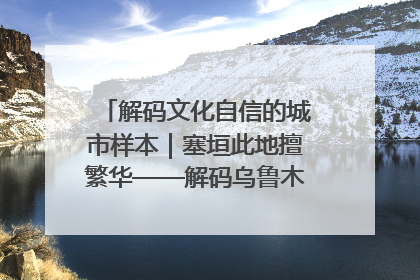 解码文化自信的城市样本｜塞垣此地擅繁华——解码乌鲁木齐的文化自信样本
