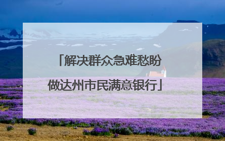 解决群众急难愁盼 做达州市民满意银行