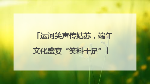运河笑声传姑苏，端午文化盛宴“笑料十足”