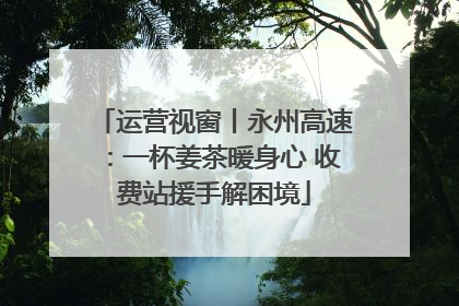 运营视窗丨永州高速：一杯姜茶暖身心 收费站援手解困境