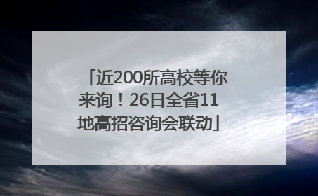 近200所高校等你来询！26日全省11地高招咨询会联动