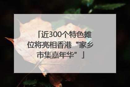 近300个特色摊位将亮相香港“家乡市集嘉年华”