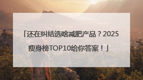 还在纠结选啥减肥产品？2025 瘦身榜TOP10给你答案！