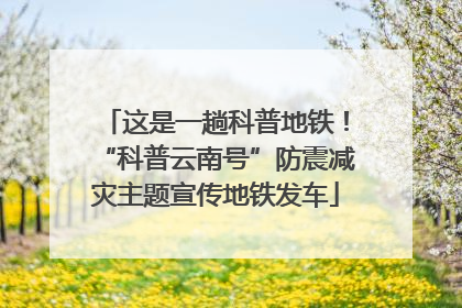 这是一趟科普地铁！“科普云南号”防震减灾主题宣传地铁发车