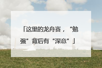 这里的龙舟赛，“勉强”背后有“深意”