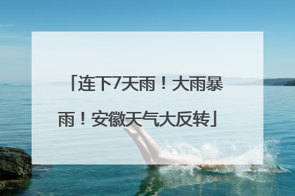连下7天雨！大雨暴雨！安徽天气大反转