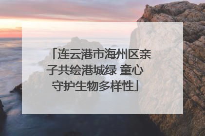 连云港市海州区亲子共绘港城绿 童心守护生物多样性