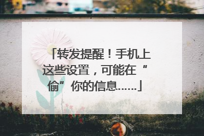 转发提醒！手机上这些设置，可能在“偷”你的信息……