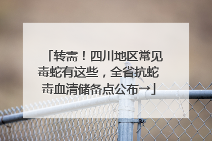 转需！四川地区常见毒蛇有这些，全省抗蛇毒血清储备点公布→