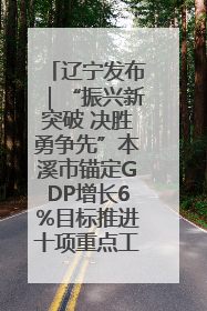 辽宁发布｜“振兴新突破 决胜勇争先”本溪市锚定GDP增长6%目标推进十项重点工作
