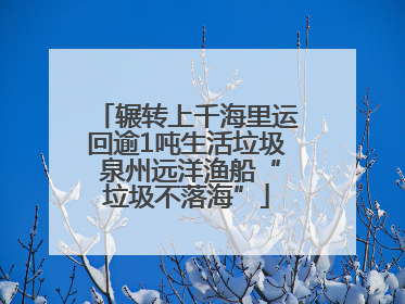 辗转上千海里运回逾1吨生活垃圾 泉州远洋渔船“垃圾不落海”