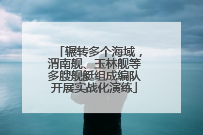 辗转多个海域，渭南舰、玉林舰等多艘舰艇组成编队开展实战化演练