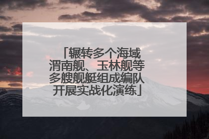 辗转多个海域 渭南舰、玉林舰等多艘舰艇组成编队开展实战化演练