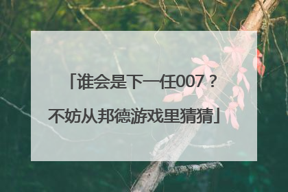 谁会是下一任007？不妨从邦德游戏里猜猜