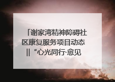 谢家湾精神障碍社区康复服务项目动态‖“心光同行·愈见美好——公益讲堂与健康义诊”活动