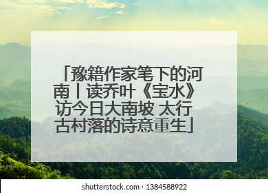 豫籍作家笔下的河南丨读乔叶《宝水》访今日大南坡 太行古村落的诗意重生