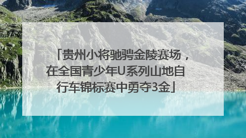 贵州小将驰骋金陵赛场，在全国青少年U系列山地自行车锦标赛中勇夺3金