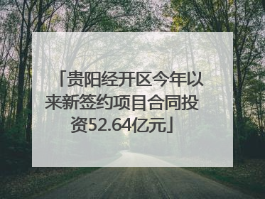 贵阳经开区今年以来新签约项目合同投资52.64亿元