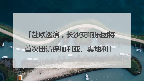 赴欧巡演，长沙交响乐团将首次出访保加利亚、奥地利