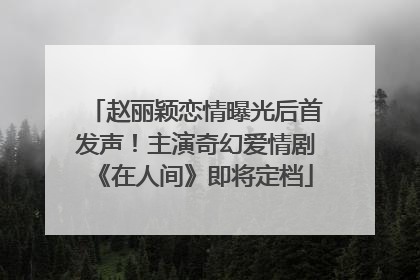 赵丽颖恋情曝光后首发声！主演奇幻爱情剧《在人间》即将定档