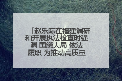 赵乐际在福建调研和开展执法检查时强调 围绕大局 依法履职 为推动高质量发展作出人大贡献