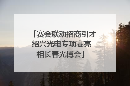 赛会联动招商引才 绍兴光电专项赛亮相长春光博会