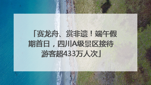 赛龙舟、赏非遗！端午假期首日，四川A级景区接待游客超433万人次