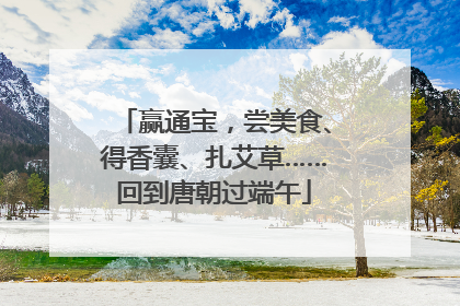 赢通宝，尝美食、得香囊、扎艾草……回到唐朝过端午