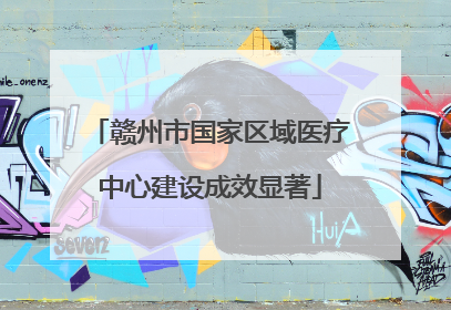 赣州市国家区域医疗中心建设成效显著