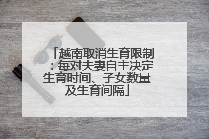 越南取消生育限制：每对夫妻自主决定生育时间、子女数量及生育间隔