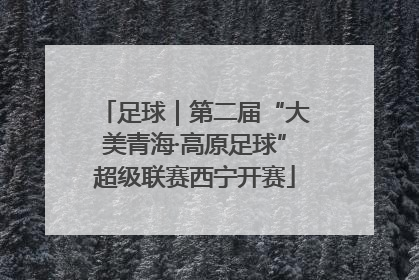 足球｜第二届“大美青海·高原足球”超级联赛西宁开赛