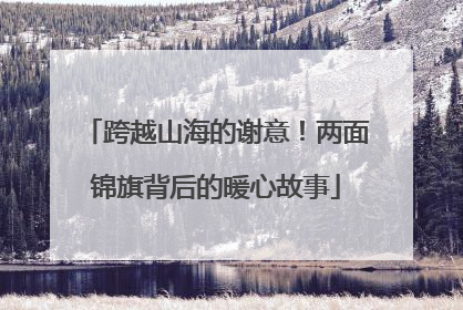 跨越山海的谢意！两面锦旗背后的暖心故事