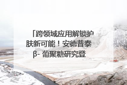 跨领域应用解锁护肤新可能！安德普泰β- 葡聚糖研究登国际学术期刊