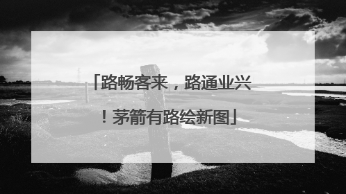 路畅客来，路通业兴！茅箭有路绘新图