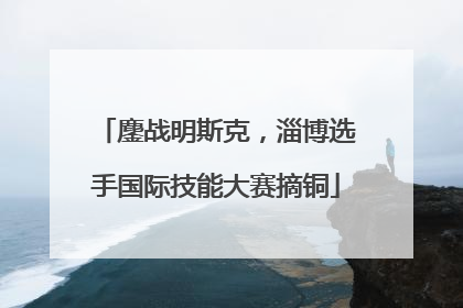 鏖战明斯克，淄博选手国际技能大赛摘铜