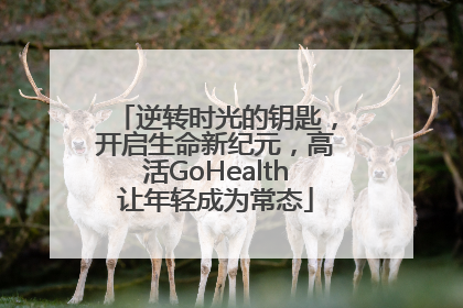 逆转时光的钥匙，开启生命新纪元，高活GoHealth让年轻成为常态
