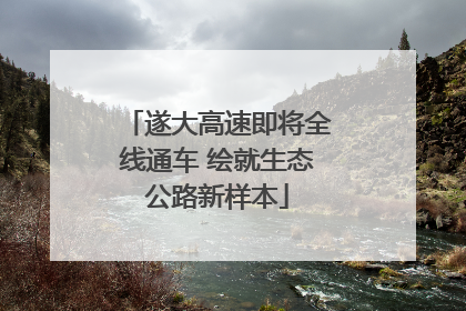 遂大高速即将全线通车 绘就生态公路新样本