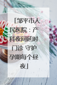 邹平市人民医院：产科夜间延时门诊 守护孕期每个昼夜